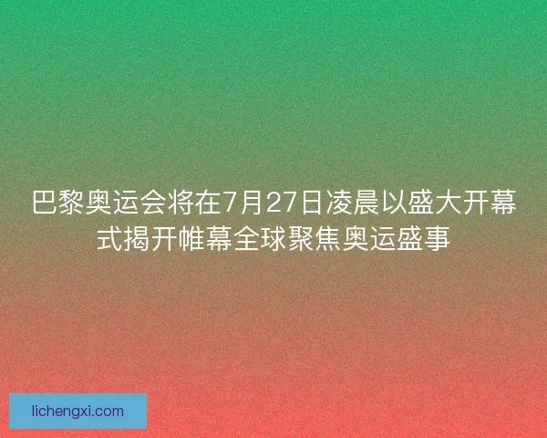 巴黎奥运会将在7月27日凌晨以盛大开幕式揭开帷幕全球聚焦奥运盛事